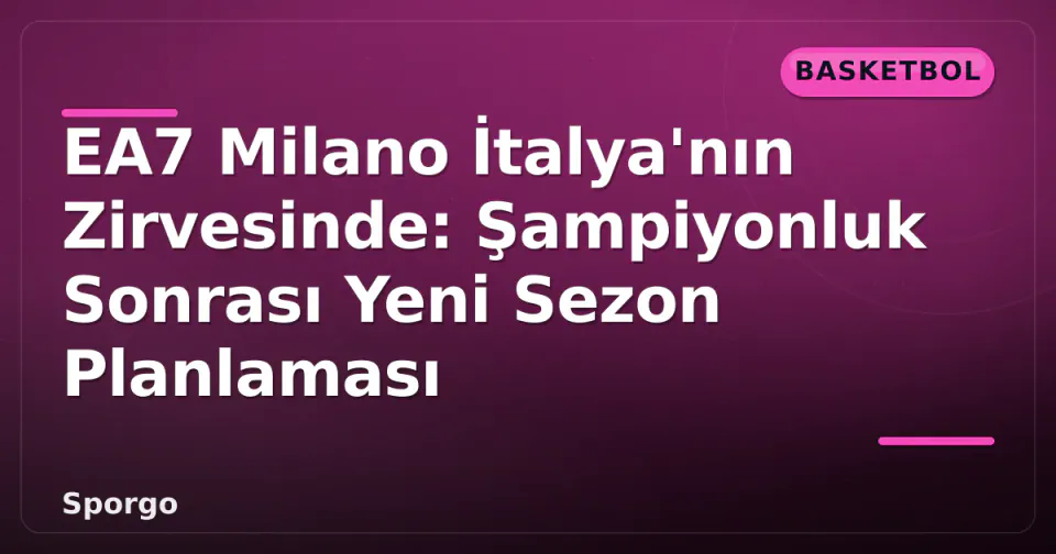EA7 Milano İtalya'nın Zirvesinde: Şampiyonluk Sonrası Yeni Sezon Planlaması görseli