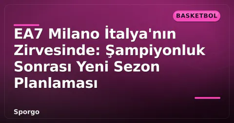 EA7 Milano İtalya'nın Zirvesinde: Şampiyonluk Sonrası Yeni Sezon Planlaması