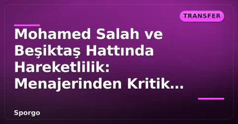 Mohamed Salah ve Beşiktaş Hattında Hareketlilik: Menajerinden Kritik Sinyal