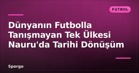 Dünyanın Futbolla Tanışmayan Tek Ülkesi Nauru'da Tarihi Dönüşüm