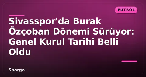 Sivasspor'da Burak Özçoban Dönemi Sürüyor: Genel Kurul Tarihi Belli Oldu