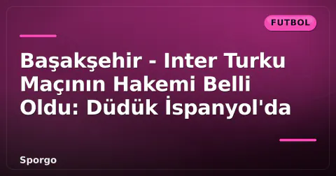 Başakşehir - Inter Turku Maçının Hakemi Belli Oldu: Düdük İspanyol'da