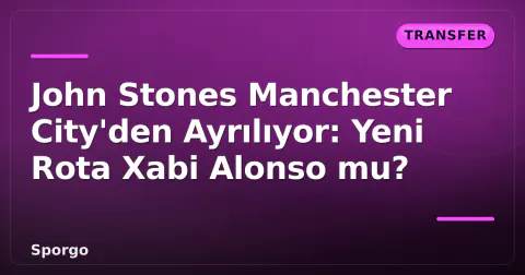 John Stones Manchester City'den Ayrılıyor: Yeni Rota Xabi Alonso mu?