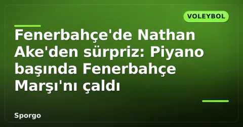Fenerbahçe'de Nathan Ake'den sürpriz: Piyano başında Fenerbahçe Marşı'nı çaldı
