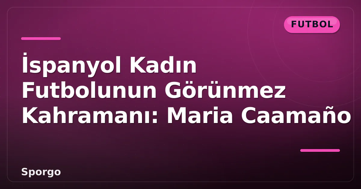İspanyol Kadın Futbolunun Görünmez Kahramanı: Maria Caamaño İspanyol Kadın Futbolunun Görünmez Kahramanı: Maria Caamaño