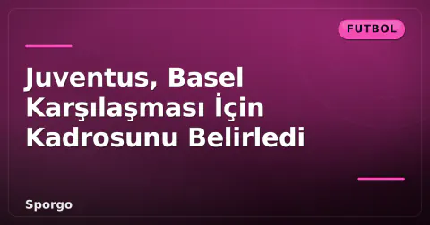 Juventus, Basel Karşılaşması İçin Kadrosunu Belirledi