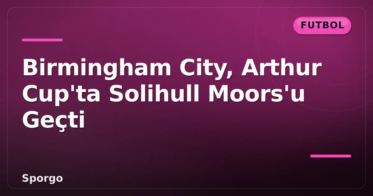 Birmingham City, Arthur Cup'ta Solihull Moors'u Geçti Birmingham City, Arthur Cup'ta Solihull Moors'u Geçti