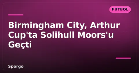 Birmingham City, Arthur Cup'ta Solihull Moors'u Geçti