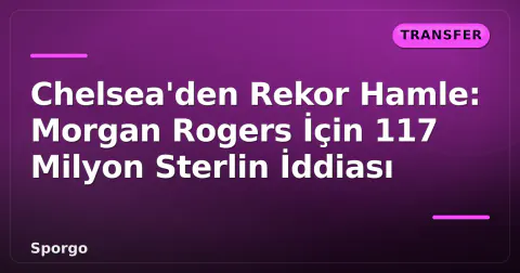 Chelsea'den Rekor Hamle: Morgan Rogers İçin 117 Milyon Sterlin İddiası