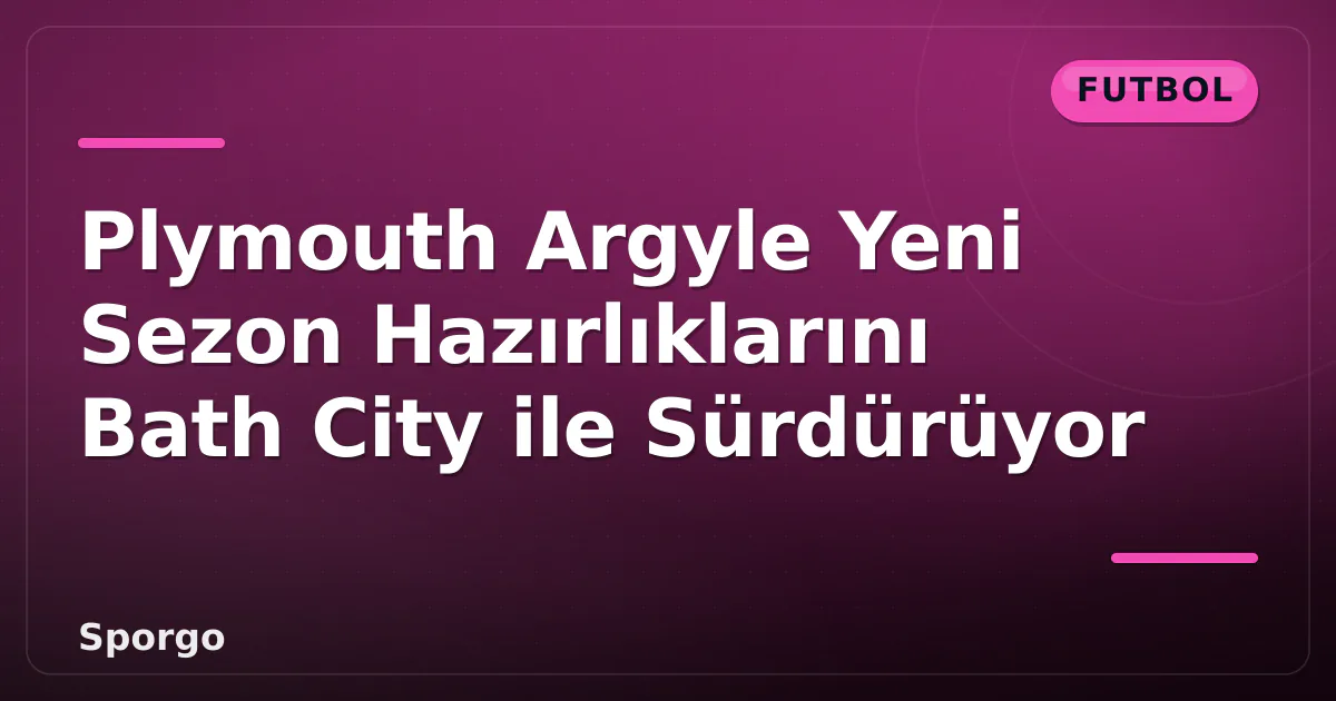 Plymouth Argyle Yeni Sezon Hazırlıklarını Bath City ile Sürdürüyor Plymouth Argyle Yeni Sezon Hazırlıklarını Bath City ile Sürdürüyor