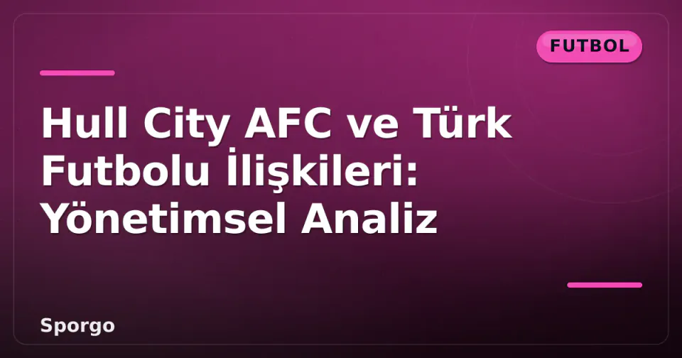 Hull City AFC ve Türk Futbolu İlişkileri: Yönetimsel Analiz görseli