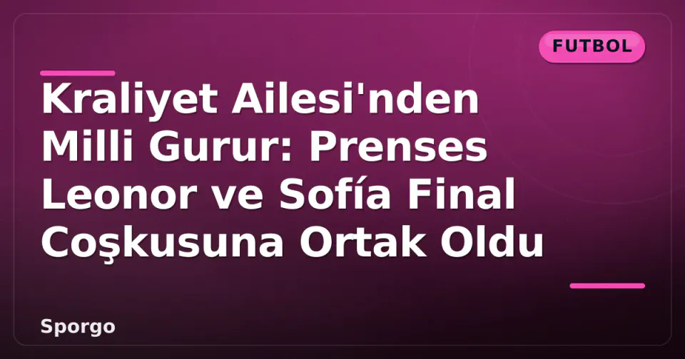 Kraliyet Ailesi'nden Milli Gurur: Prenses Leonor ve Sofía Final Coşkusuna Ortak Oldu görseli