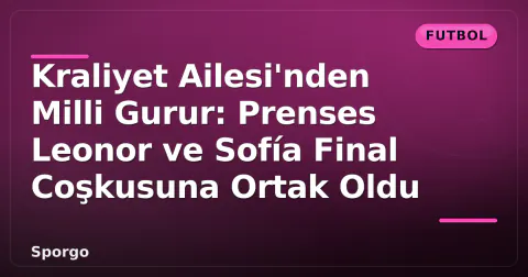 Kraliyet Ailesi'nden Milli Gurur: Prenses Leonor ve Sofía Final Coşkusuna Ortak Oldu
