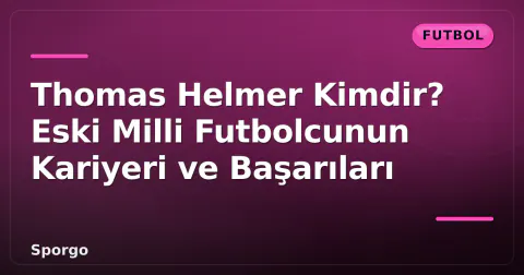 Thomas Helmer Kimdir? Eski Milli Futbolcunun Kariyeri ve Başarıları