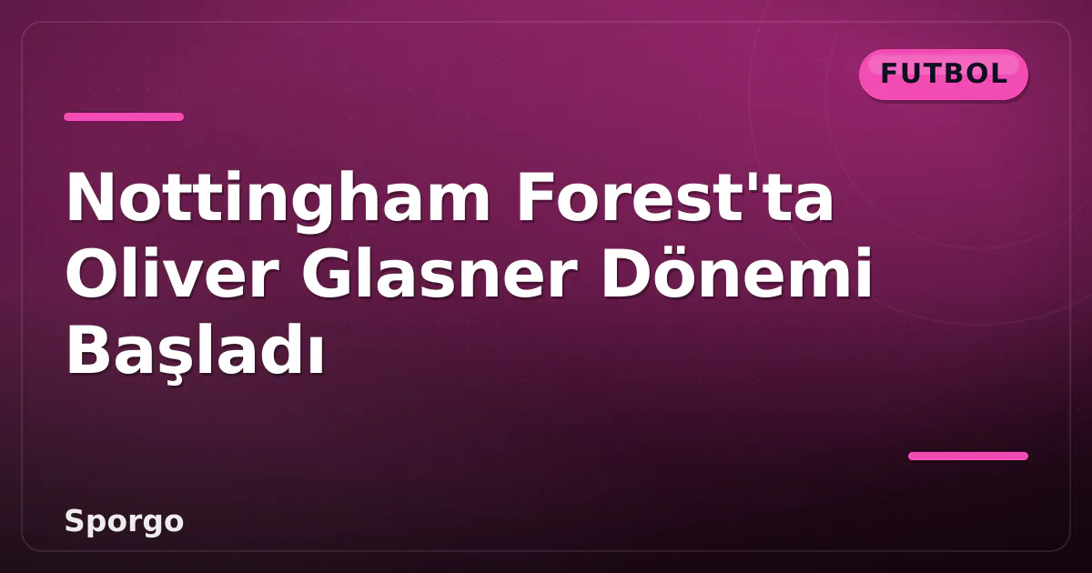 Nottingham Forest'ta Oliver Glasner Dönemi Başladı Nottingham Forest'ta Oliver Glasner Dönemi Başladı