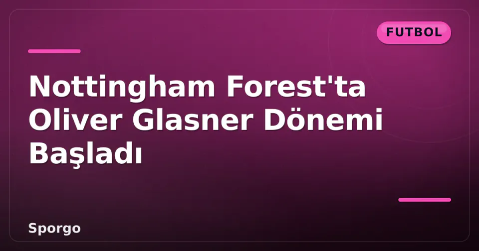 Nottingham Forest'ta Oliver Glasner Dönemi Başladı görseli