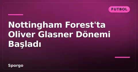 Nottingham Forest'ta Oliver Glasner Dönemi Başladı