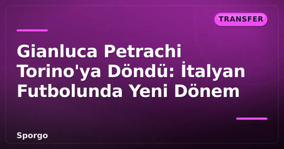Gianluca Petrachi Torino'ya Döndü: İtalyan Futbolunda Yeni Dönem görseli