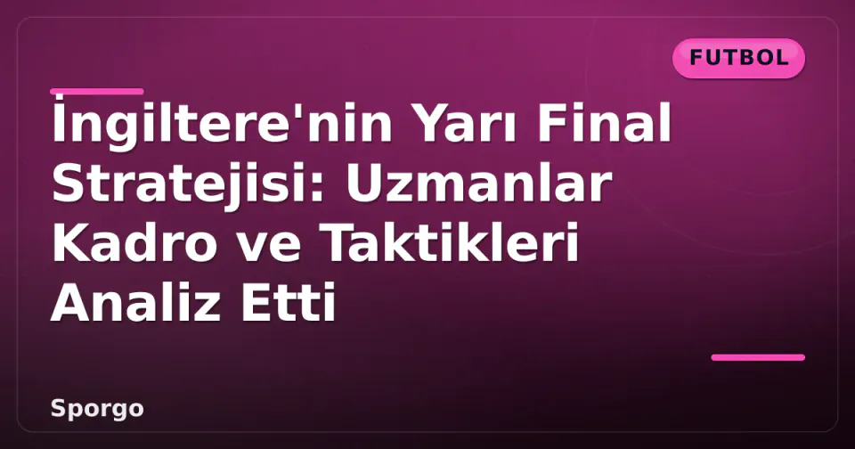 İngiltere'nin Yarı Final Stratejisi: Uzmanlar Kadro ve Taktikleri Analiz Etti görseli