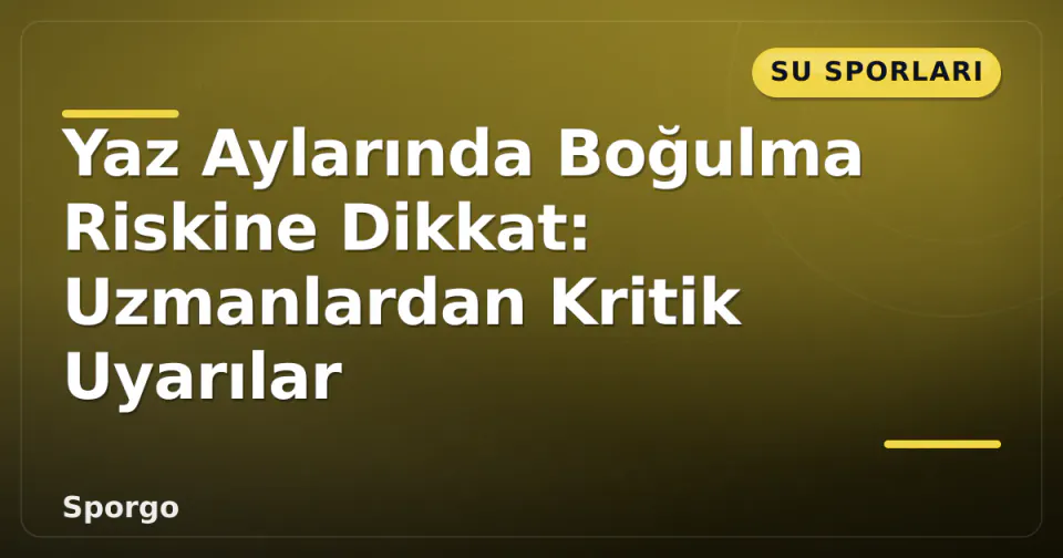 Yaz Aylarında Boğulma Riskine Dikkat: Uzmanlardan Kritik Uyarılar görseli