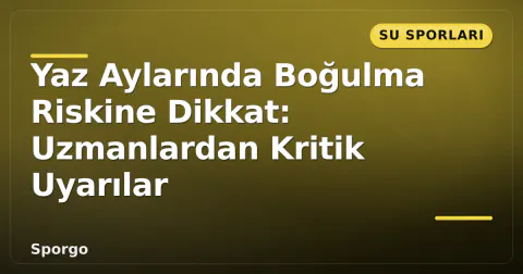 Yaz Aylarında Boğulma Riskine Dikkat: Uzmanlardan Kritik Uyarılar