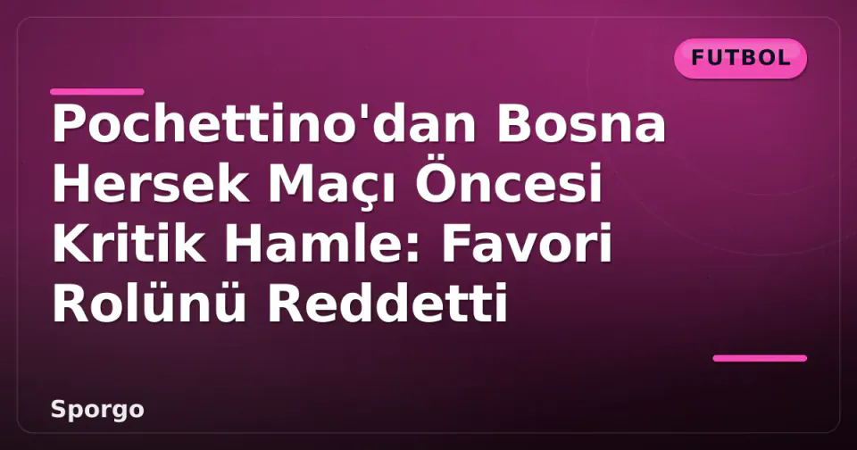 Pochettino'dan Bosna Hersek Maçı Öncesi Kritik Hamle: Favori Rolünü Reddetti görseli
