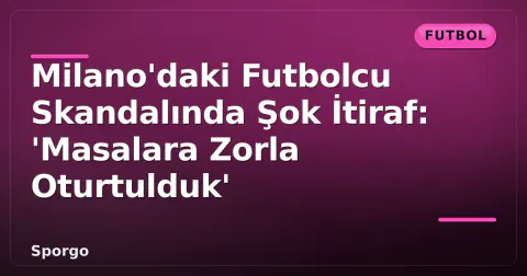 Milano'daki Futbolcu Skandalında Şok İtiraf: 'Masalara Zorla Oturtulduk'