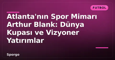 Atlanta'nın Spor Mimarı Arthur Blank: Dünya Kupası ve Vizyoner Yatırımlar