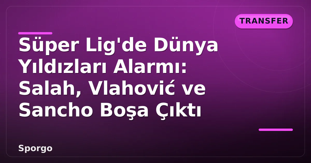 Süper Lig'de Dünya Yıldızları Alarmı: Salah, Vlahović ve Sancho Boşa Çıktı Süper Lig'de Dünya Yıldızları Alarmı: Salah, Vlahović ve Sancho Boşa Çıktı