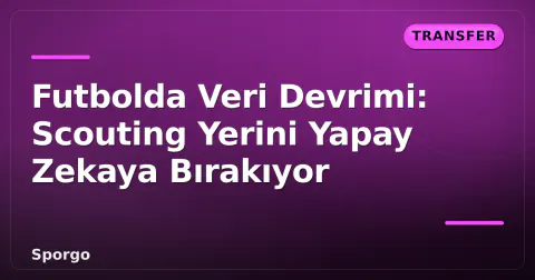 Futbolda Veri Devrimi: Scouting Yerini Yapay Zekaya Bırakıyor