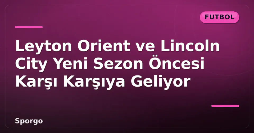 Leyton Orient ve Lincoln City Yeni Sezon Öncesi Karşı Karşıya Geliyor görseli