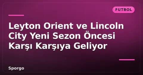 Leyton Orient ve Lincoln City Yeni Sezon Öncesi Karşı Karşıya Geliyor