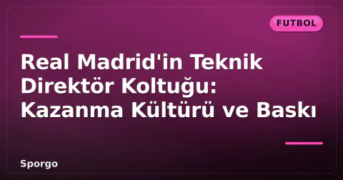 Real Madrid'in Teknik Direktör Koltuğu: Kazanma Kültürü ve Baskı