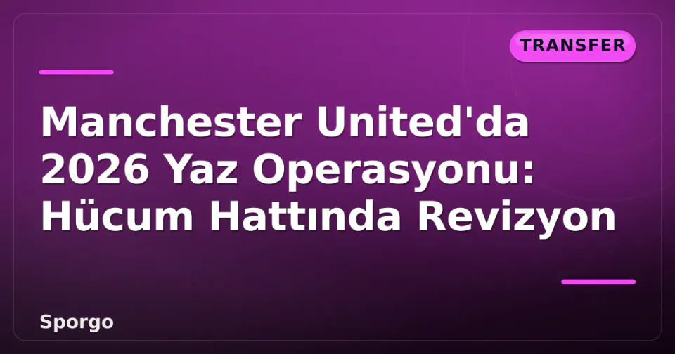 Manchester United'da 2026 Yaz Operasyonu: Hücum Hattında Revizyon görseli