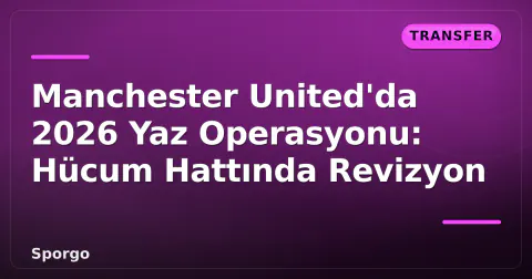 Manchester United'da 2026 Yaz Operasyonu: Hücum Hattında Revizyon