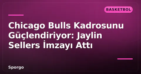 Chicago Bulls Kadrosunu Güçlendiriyor: Jaylin Sellers İmzayı Attı
