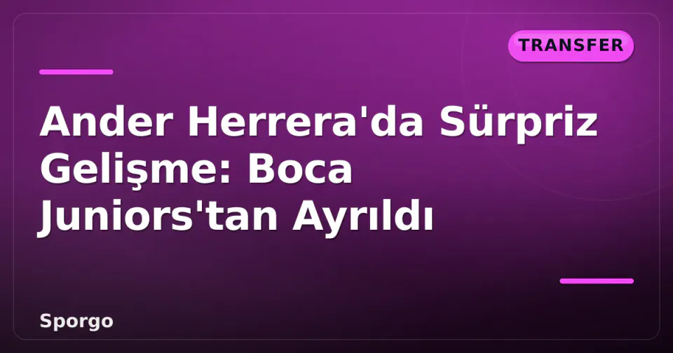Ander Herrera'da Sürpriz Gelişme: Boca Juniors'tan Ayrıldı görseli