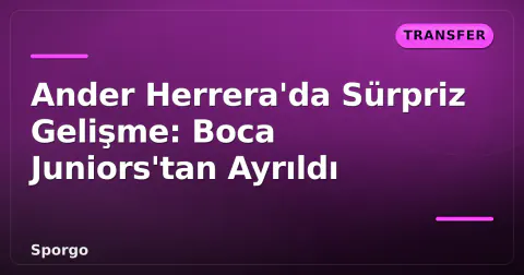 Ander Herrera'da Sürpriz Gelişme: Boca Juniors'tan Ayrıldı