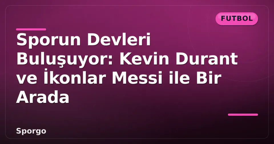 Sporun Devleri Buluşuyor: Kevin Durant ve İkonlar Messi ile Bir Arada görseli