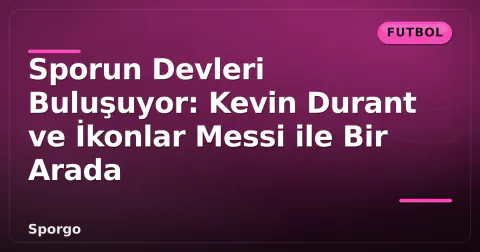 Sporun Devleri Buluşuyor: Kevin Durant ve İkonlar Messi ile Bir Arada