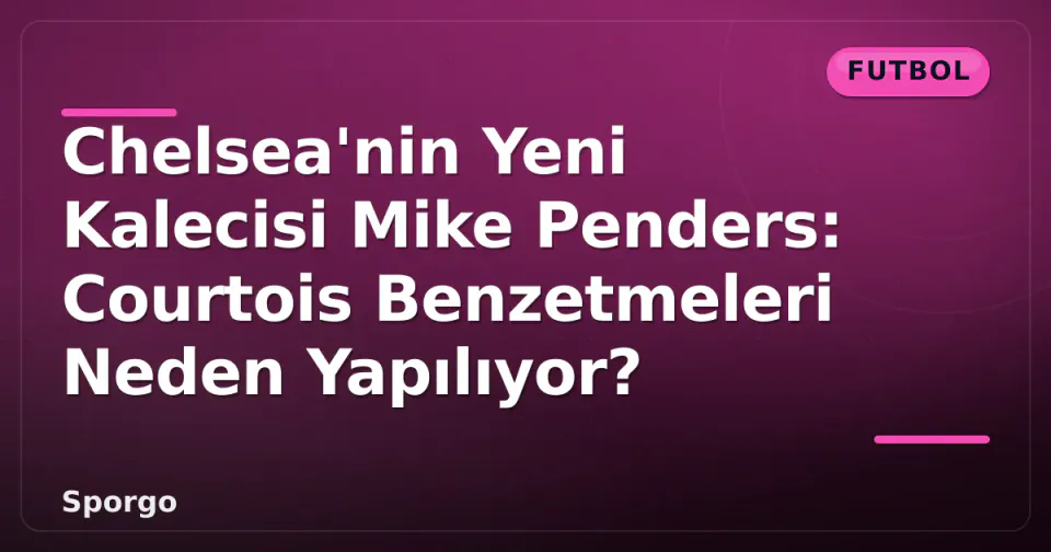 Chelsea'nin Yeni Kalecisi Mike Penders: Courtois Benzetmeleri Neden Yapılıyor? görseli