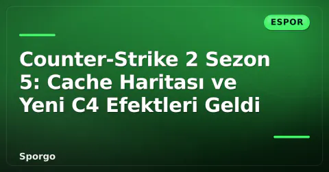 Counter-Strike 2 Sezon 5: Cache Haritası ve Yeni C4 Efektleri Geldi