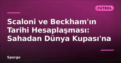 Scaloni ve Beckham'ın Tarihi Hesaplaşması: Sahadan Dünya Kupası'na