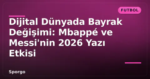 Dijital Dünyada Bayrak Değişimi: Mbappé ve Messi'nin 2026 Yazı Etkisi