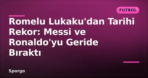 Romelu Lukaku'dan Tarihi Rekor: Messi ve Ronaldo'yu Geride Bıraktı