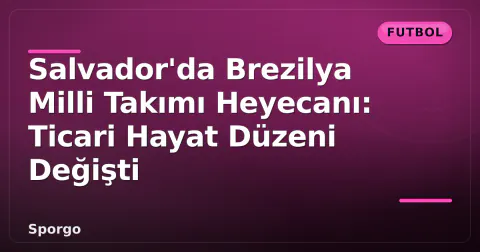 Salvador'da Brezilya Milli Takımı Heyecanı: Ticari Hayat Düzeni Değişti