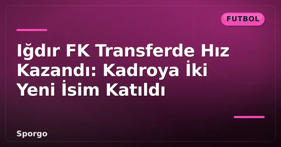 Iğdır FK Transferde Hız Kazandı: Kadroya İki Yeni İsim Katıldı görseli