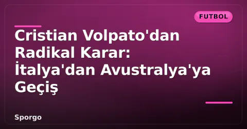 Cristian Volpato'dan Radikal Karar: İtalya'dan Avustralya'ya Geçiş
