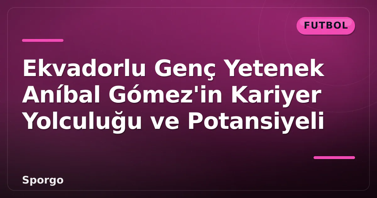 Ekvadorlu Genç Yetenek Aníbal Gómez'in Kariyer Yolculuğu ve Potansiyeli Ekvadorlu Genç Yetenek Aníbal Gómez'in Kariyer Yolculuğu ve Potansiyeli