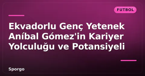 Ekvadorlu Genç Yetenek Aníbal Gómez'in Kariyer Yolculuğu ve Potansiyeli